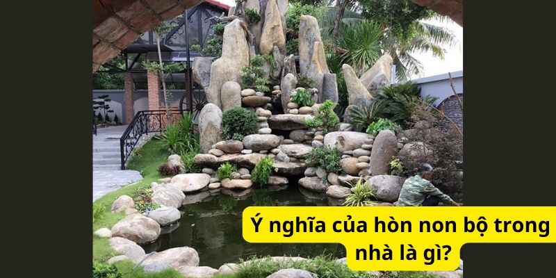 Ý nghĩa của hòn non bộ trong nhà là gì?